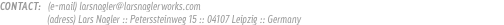 CONTACT: (e-mail) larsnagler@larsnaglerworks.com (adress) Lars Nagler :: Peterssteinweg 15 :: 04107 Leipzig :: Germany